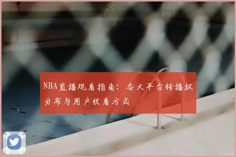 NBA直播观看指南：各大平台转播权分布与用户收看方式