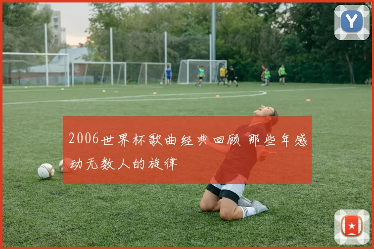 2006世界杯歌曲经典回顾 那些年感动无数人的旋律
