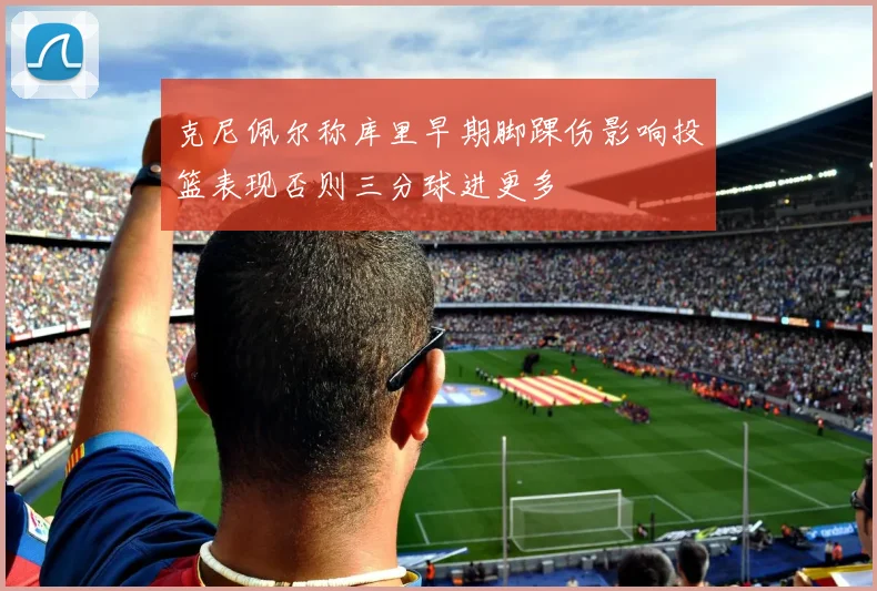 克尼佩尔称库里早期脚踝伤影响投篮表现否则三分球进更多