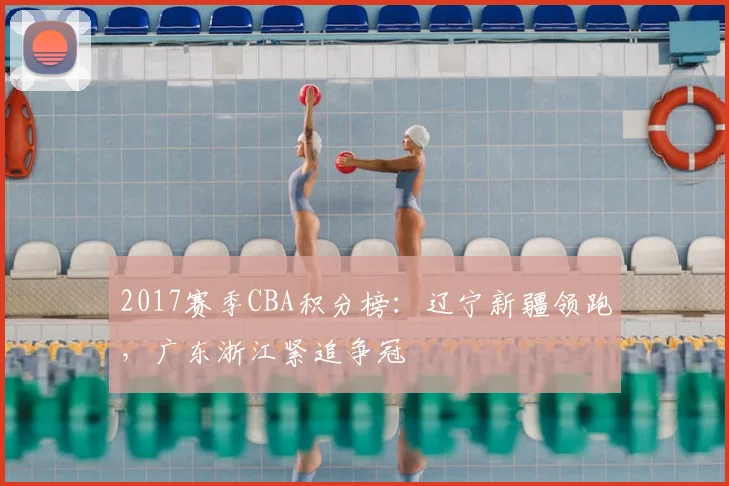 2017赛季CBA积分榜：辽宁新疆领跑，广东浙江紧追争冠