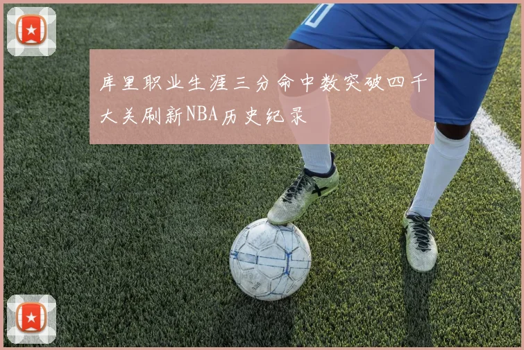 库里职业生涯三分命中数突破四千大关刷新NBA历史纪录