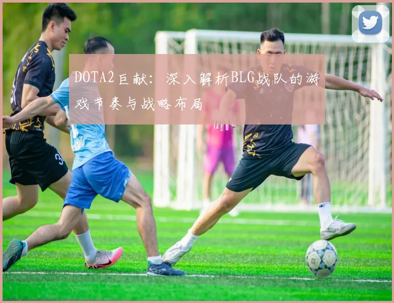 DOTA2巨献：深入解析BLG战队的游戏节奏与战略布局