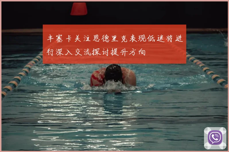 丰塞卡关注恩德里克表现低迷将进行深入交流探讨提升方向