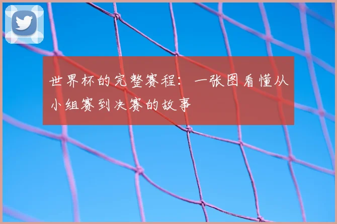 世界杯的完整赛程:一张图看懂从小组赛到决赛的故事
