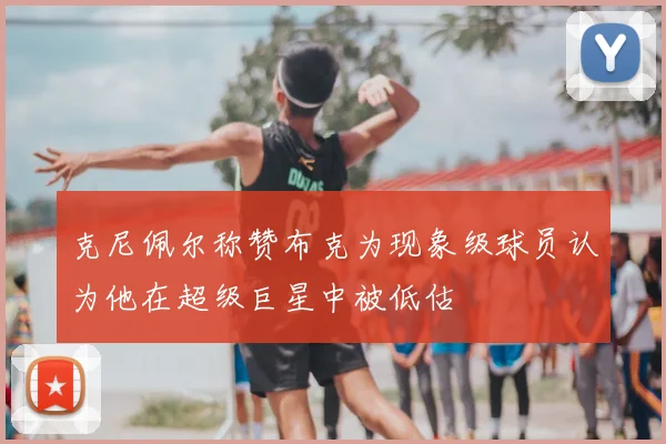 克尼佩尔称赞布克为现象级球员认为他在超级巨星中被低估
