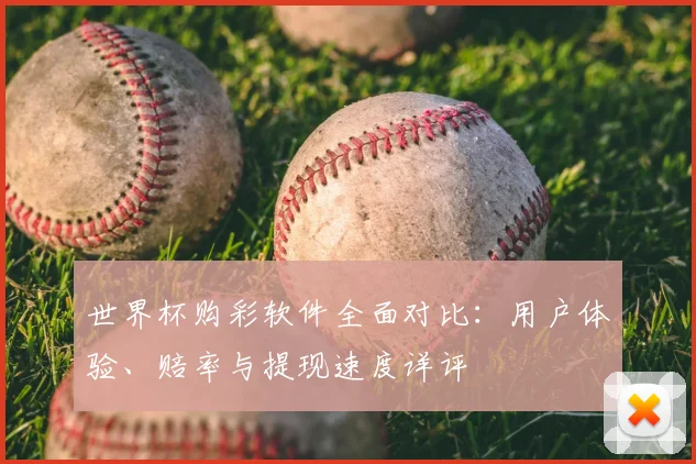 世界杯购彩软件全面对比:用户体验、赔率与提现速度详评