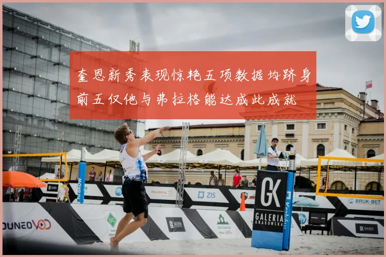 奎恩新秀表现惊艳五项数据均跻身前五仅他与弗拉格能达成此成就