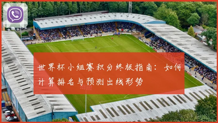世界杯小组赛积分终极指南：如何计算排名与预测出线形势