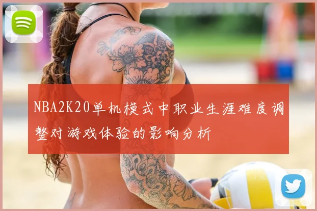 NBA2K20单机模式中职业生涯难度调整对游戏体验的影响分析