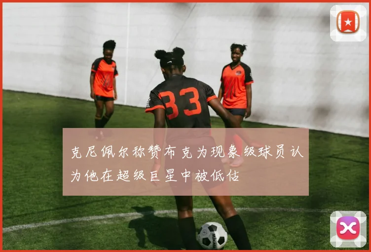 克尼佩尔称赞布克为现象级球员认为他在超级巨星中被低估