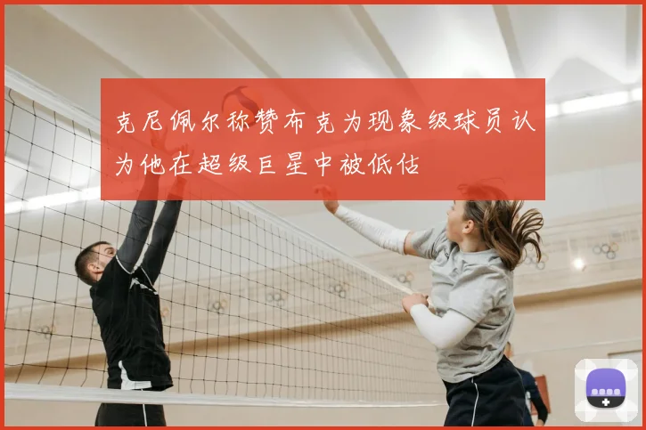 克尼佩尔称赞布克为现象级球员认为他在超级巨星中被低估