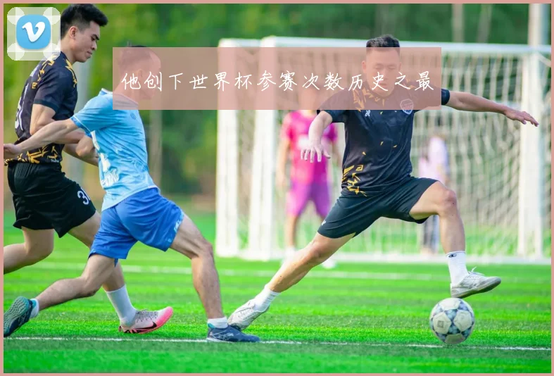 他创下世界杯参赛次数历史之最