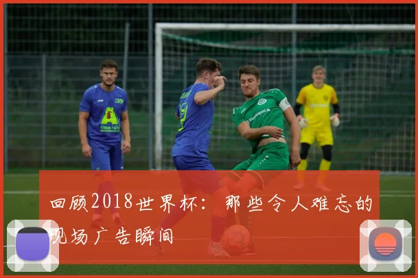 回顾2018世界杯：那些令人难忘的现场广告瞬间