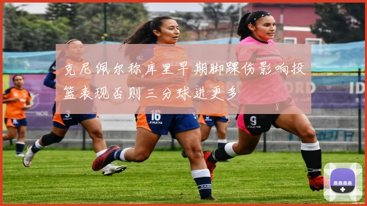 克尼佩尔称库里早期脚踝伤影响投篮表现否则三分球进更多