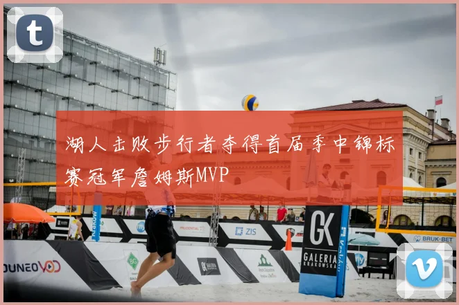 湖人击败步行者夺得首届季中锦标赛冠军詹姆斯MVP