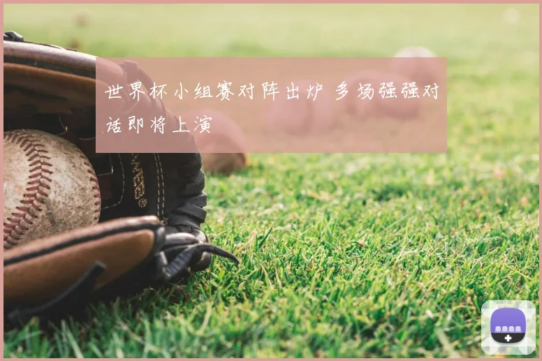 世界杯小组赛对阵出炉 多场强强对话即将上演
