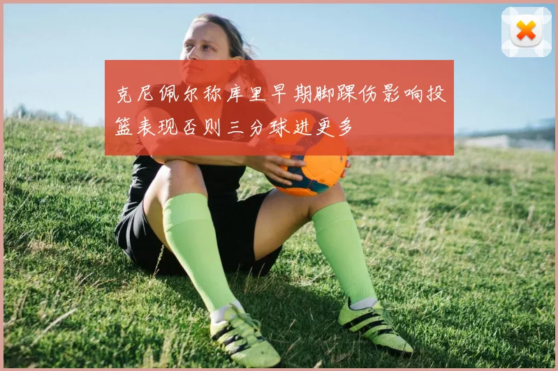 克尼佩尔称库里早期脚踝伤影响投篮表现否则三分球进更多