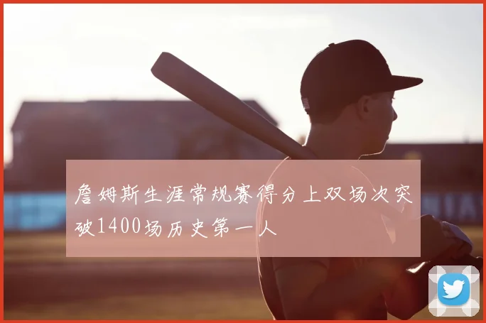 詹姆斯生涯常规赛得分上双场次突破1400场历史第一人