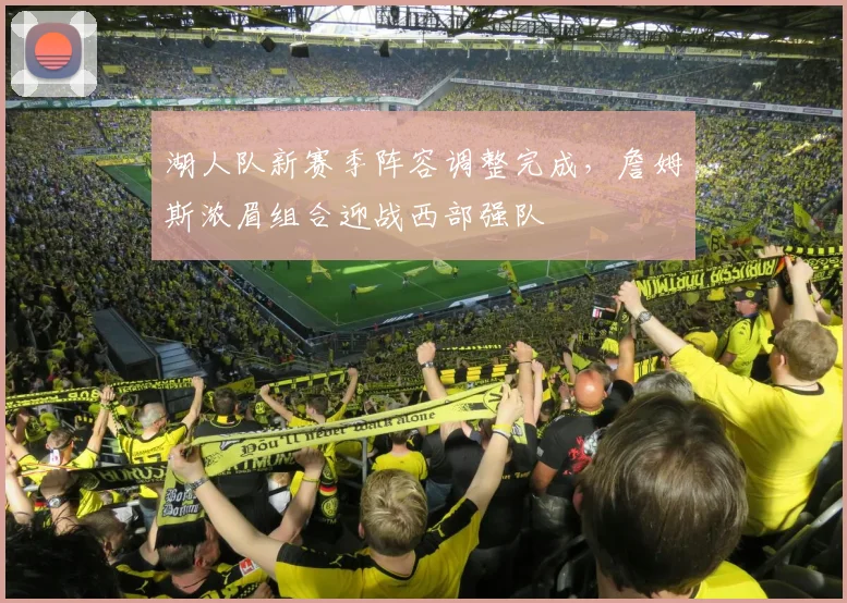 湖人队新赛季阵容调整完成，詹姆斯浓眉组合迎战西部强队